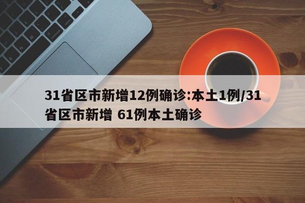 31省区市新增12例确诊:本土1例/31省区市新增 61例本土确诊