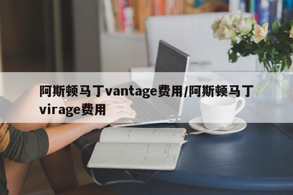 阿斯顿马丁vantage费用/阿斯顿马丁virage费用