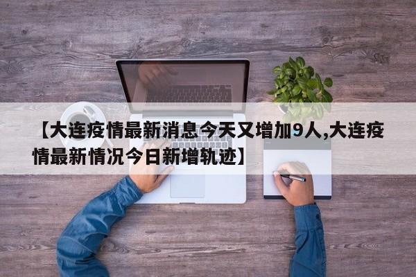 【大连疫情最新消息今天又增加9人,大连疫情最新情况今日新增轨迹】