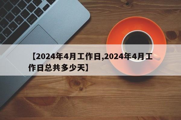 【2024年4月工作日,2024年4月工作日总共多少天】
