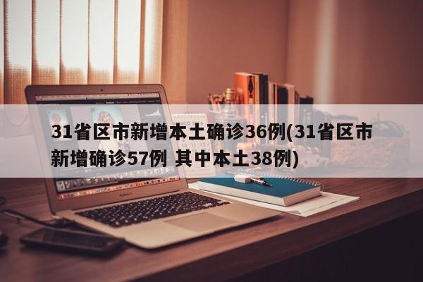 31省区市新增本土确诊36例(31省区市新增确诊57例 其中本土38例)