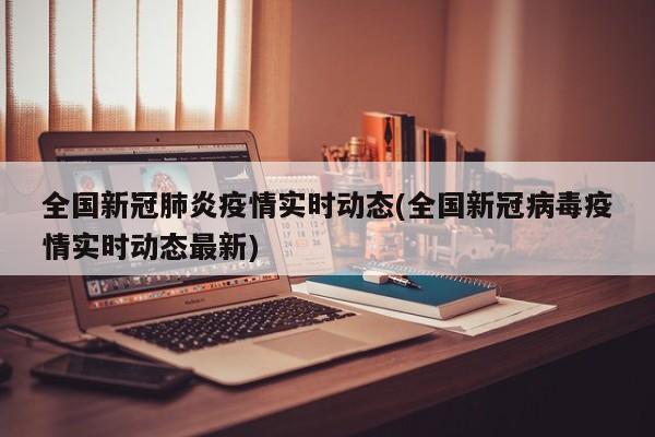 全国新冠肺炎疫情实时动态(全国新冠病毒疫情实时动态最新)