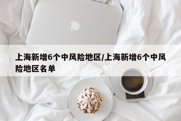 上海新增6个中风险地区/上海新增6个中风险地区名单