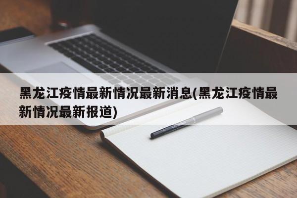 黑龙江疫情最新情况最新消息(黑龙江疫情最新情况最新报道)