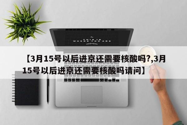 【3月15号以后进京还需要核酸吗?,3月15号以后进京还需要核酸吗请问】