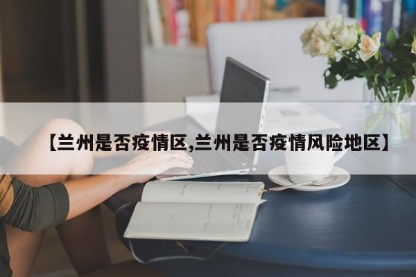 【兰州是否疫情区,兰州是否疫情风险地区】