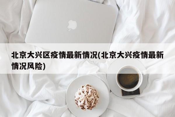 北京大兴区疫情最新情况(北京大兴疫情最新情况风险)