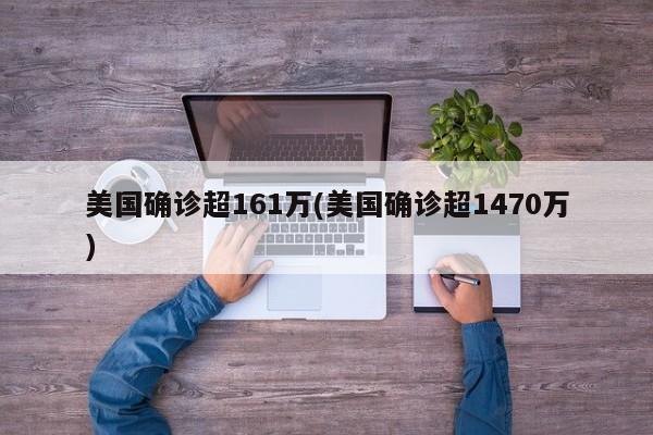 美国确诊超161万(美国确诊超1470万)
