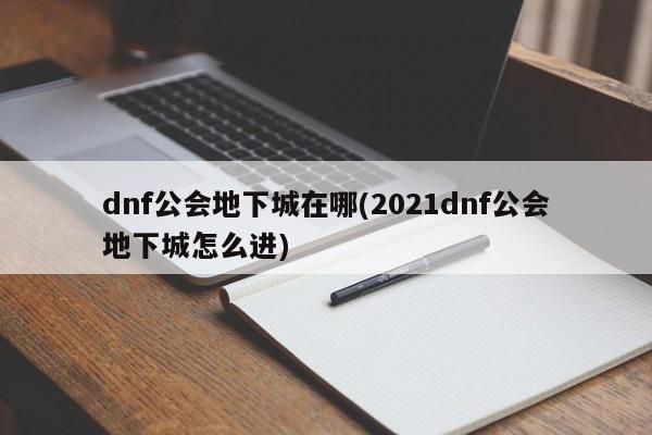 dnf公会地下城在哪(2021dnf公会地下城怎么进)