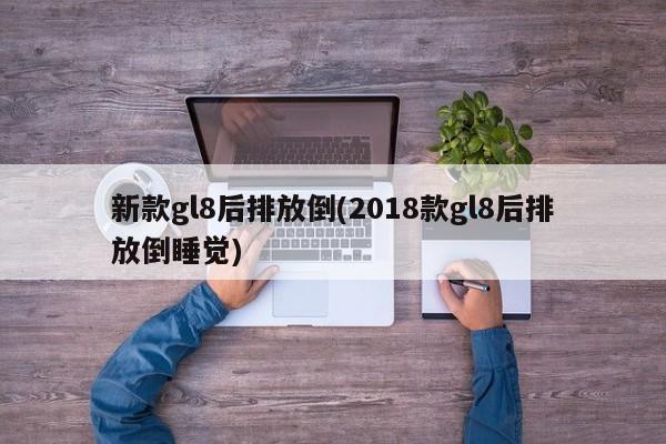 新款gl8后排放倒(2018款gl8后排放倒睡觉)