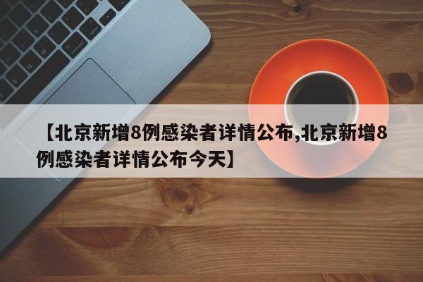【北京新增8例感染者详情公布,北京新增8例感染者详情公布今天】