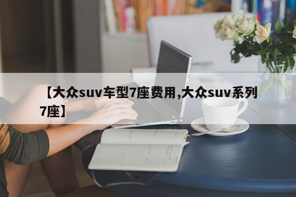 【大众suv车型7座费用,大众suv系列7座】