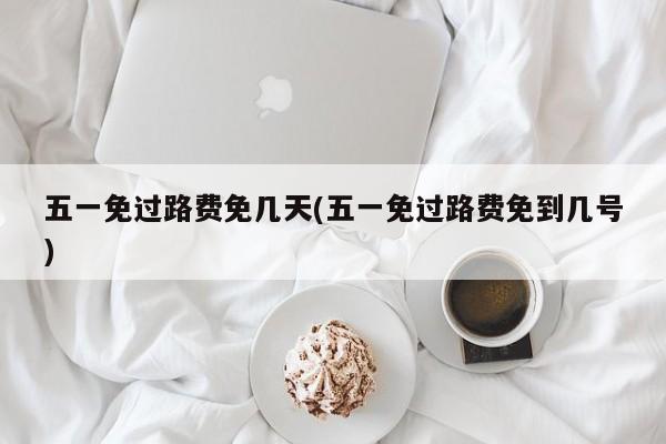 五一免过路费免几天(五一免过路费免到几号)