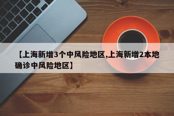 【上海新增3个中风险地区,上海新增2本地确诊中风险地区】