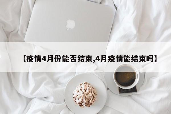 【疫情4月份能否结束,4月疫情能结束吗】