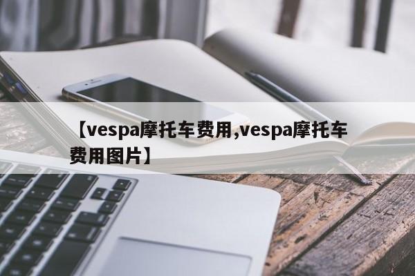 【vespa摩托车费用,vespa摩托车费用图片】