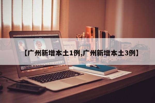 【广州新增本土1例,广州新增本土3例】