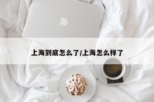 上海到底怎么了/上海怎么样了