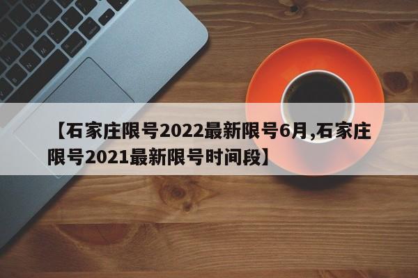 【石家庄限号2022最新限号6月,石家庄限号2021最新限号时间段】