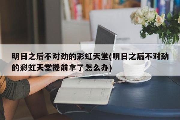 明日之后不对劲的彩虹天堂(明日之后不对劲的彩虹天堂提前拿了怎么办)