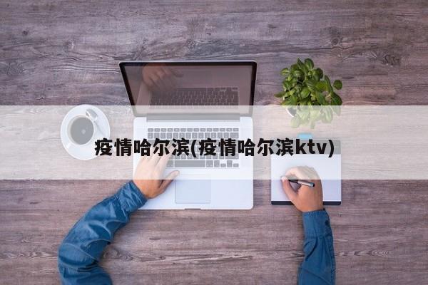 疫情哈尔滨(疫情哈尔滨ktv)