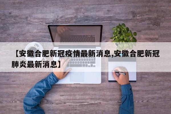 【安徽合肥新冠疫情最新消息,安徽合肥新冠肺炎最新消息】