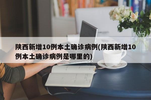 陕西新增10例本土确诊病例(陕西新增10例本土确诊病例是哪里的)