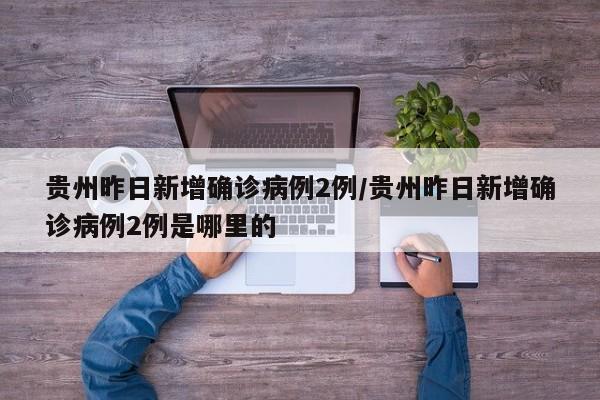 贵州昨日新增确诊病例2例/贵州昨日新增确诊病例2例是哪里的