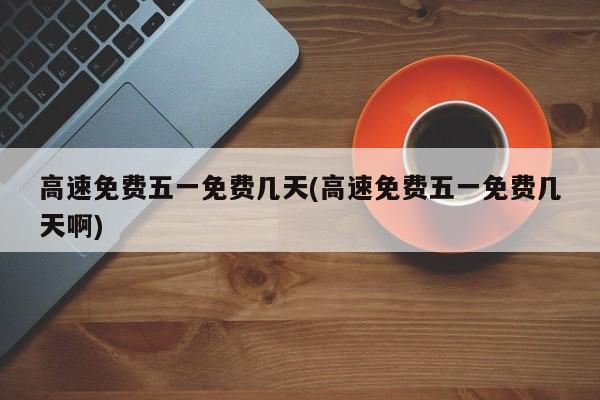 高速免费五一免费几天(高速免费五一免费几天啊)