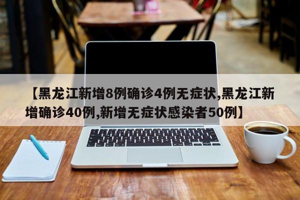 【黑龙江新增8例确诊4例无症状,黑龙江新增确诊40例,新增无症状感染者50例】