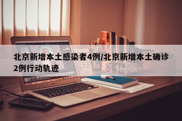 北京新增本土感染者4例/北京新增本土确诊2例行动轨迹