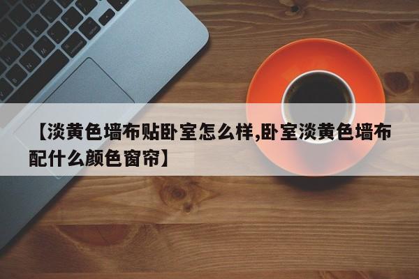 【淡黄色墙布贴卧室怎么样,卧室淡黄色墙布配什么颜色窗帘】