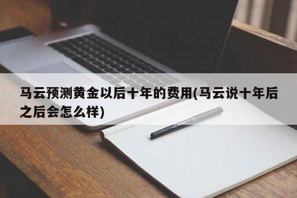 马云预测黄金以后十年的费用(马云说十年后之后会怎么样)