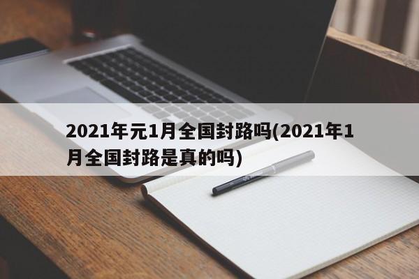 2021年元1月全国封路吗(2021年1月全国封路是真的吗)