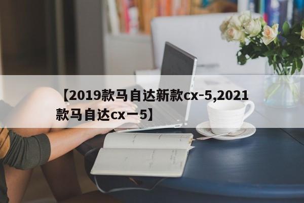 【2019款马自达新款cx-5,2021款马自达cx一5】