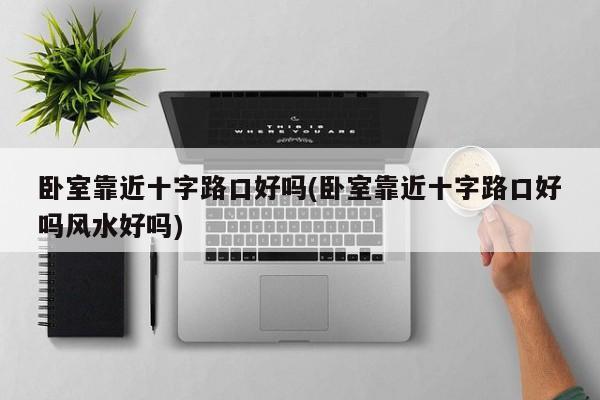 卧室靠近十字路口好吗(卧室靠近十字路口好吗风水好吗)