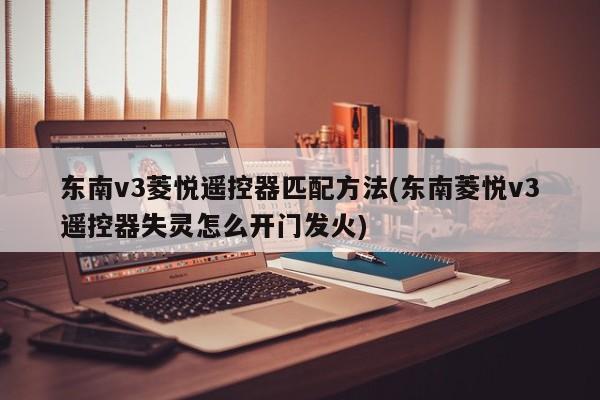 东南v3菱悦遥控器匹配方法(东南菱悦v3遥控器失灵怎么开门发火)