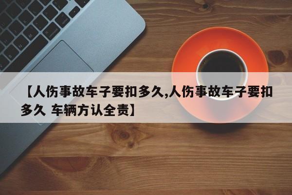 【人伤事故车子要扣多久,人伤事故车子要扣多久 车辆方认全责】