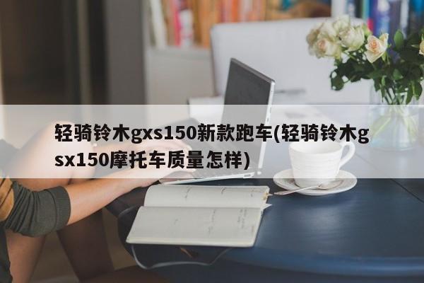 轻骑铃木gxs150新款跑车(轻骑铃木gsx150摩托车质量怎样)