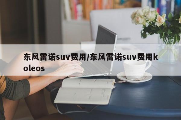 东风雷诺suv费用/东风雷诺suv费用koleos