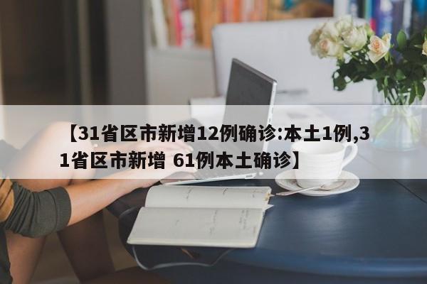 【31省区市新增12例确诊:本土1例,31省区市新增 61例本土确诊】