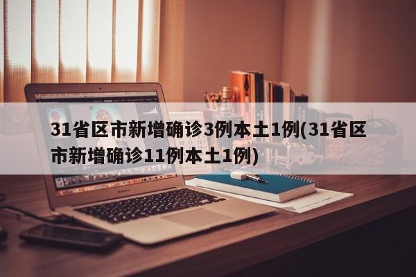 31省区市新增确诊3例本土1例(31省区市新增确诊11例本土1例)