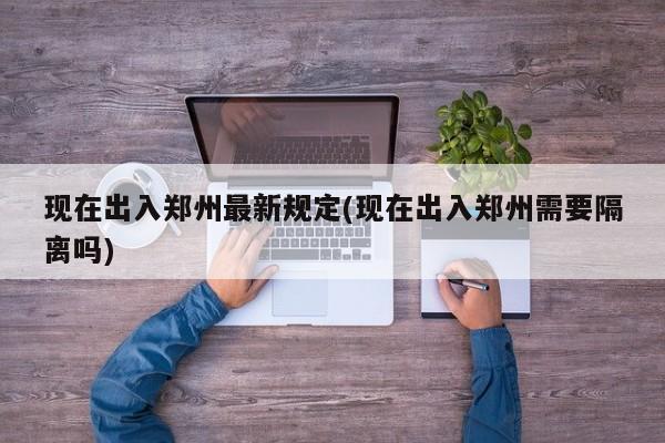 现在出入郑州最新规定(现在出入郑州需要隔离吗)