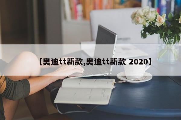 【奥迪tt新款,奥迪tt新款 2020】