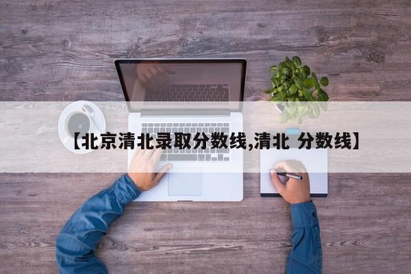 【北京清北录取分数线,清北 分数线】