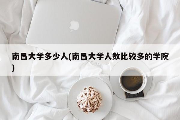 南昌大学多少人(南昌大学人数比较多的学院)