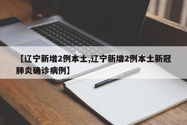 【辽宁新增2例本土,辽宁新增2例本土新冠肺炎确诊病例】
