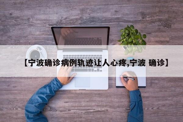 【宁波确诊病例轨迹让人心疼,宁波 确诊】