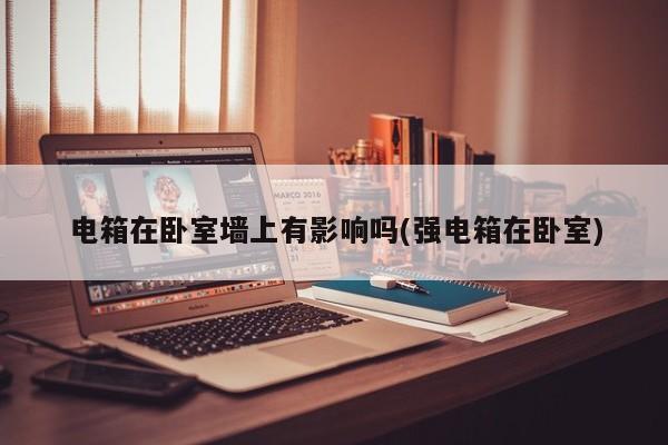 电箱在卧室墙上有影响吗(强电箱在卧室)