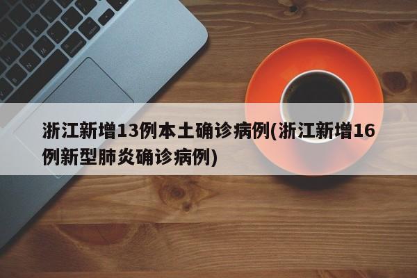 浙江新增13例本土确诊病例(浙江新增16例新型肺炎确诊病例)